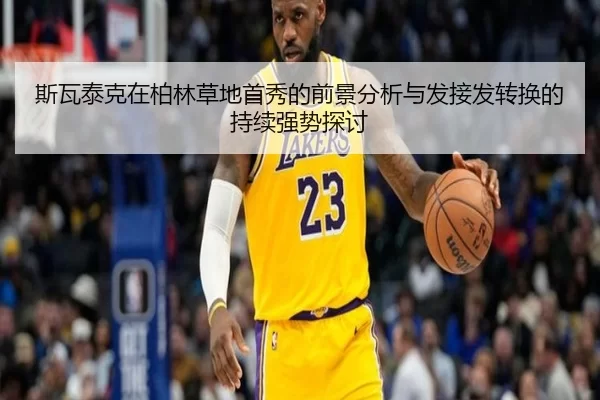 斯瓦泰克在柏林草地首秀的前景分析与发接发转换的持续强势探讨